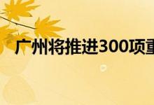广州将推进300项重大项目总投资超2万亿