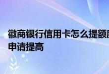 徽商银行信用卡怎么提额度最好 徽商银行信用卡的额度如何申请提高