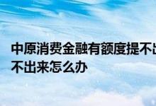 中原消费金融有额度提不出来怎么办 中原消费金融有额度提不出来怎么办