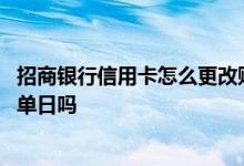 招商银行信用卡怎么更改账单日 中国银行信用卡可以更改账单日吗