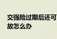 交强险过期后还可以交吗 交强险过期出了事故怎么办