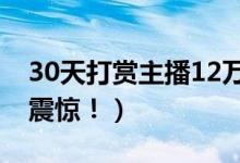 30天打赏主播12万（打赏主播欠下巨债令人震惊！）