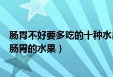 肠胃不好要多吃的十种水果（肠胃不好吃什么水果可以调理肠胃的水果）