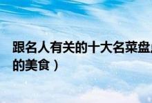 跟名人有关的十大名菜盘点（跟人物有关的菜肴与名人有关的美食）