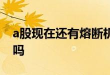 a股现在还有熔断机制吗 a股熔断机制取消了吗