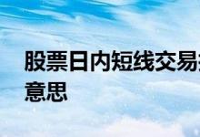 股票日内短线交易技巧 日内股票交易是什么意思