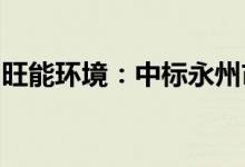 旺能环境：中标永州市餐厨垃圾处理系统设备