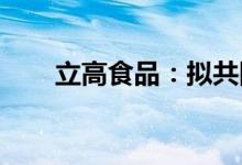 立高食品：拟共同投资设立油脂公司