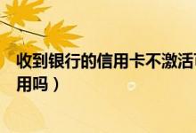收到银行的信用卡不激活可以吗（深发银行信用卡没激活能用吗）