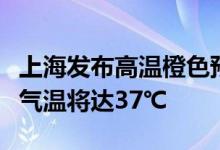 上海发布高温橙色预警预计中心城区今天最高气温将达37℃