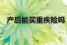产后能买重疾险吗 重疾险包含产后大病吗