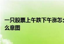 一只股票上午跌下午涨怎么回事 一只股票上午跌下午涨是什么意图