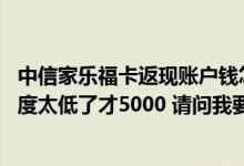 中信家乐福卡返现账户钱怎么使用 我的中信家乐福信用卡额度太低了才5000 请问我要怎么提额