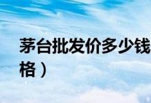 茅台批发价多少钱一瓶（53度飞天茅台酒价格）