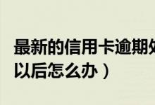 最新的信用卡逾期处理（深发银行信用卡逾期以后怎么办）
