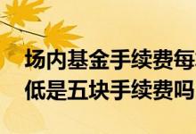 场内基金手续费每笔都要五块钱 场内基金最低是五块手续费吗