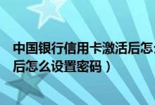 中国银行信用卡激活后怎么设置密码（中国银行信用卡激活后怎么设置密码）