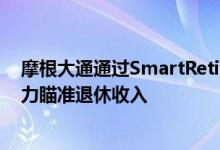摩根大通通过SmartRetirement目标日期基金的新支出能力瞄准退休收入