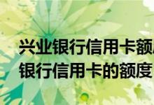 兴业银行信用卡额度怎么提高 怎么提升兴业银行信用卡的额度