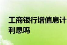工商银行增值息计算公式 工商银行增值息是利息吗