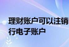 理财账户可以注销吗 如何注销买理财开的银行电子账户