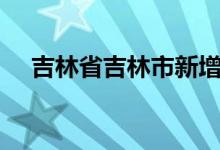 吉林省吉林市新增本土无症状感染者7例