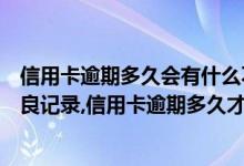 信用卡逾期多久会有什么不良记录（信用卡逾期多久会有不良记录,信用卡逾期多久才会黑名单）