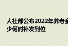 人社部公布2022年养老金调整方案最新消息：谁能涨 涨多少何时补发到位 