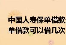 中国人寿保单借款最长能借多久 中国人寿保单借款可以借几次
