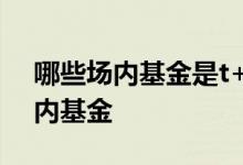 哪些场内基金是t+0交易 怎么知道哪些是场内基金