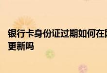 银行卡身份证过期如何在网上更新 建设银行身份证可以网上更新吗
