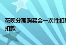 花呗分期购买会一次性扣款吗 花呗账单分期了为什么还自动扣款