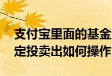 支付宝里面的基金定投怎么卖出 支付宝基金定投卖出如何操作
