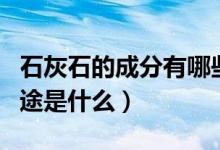 石灰石的成分有哪些（石灰石的主要成分与用途是什么）