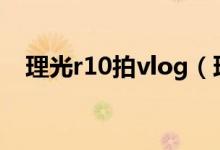 理光r10拍vlog（理光r10价格是多少钱）
