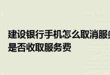 建设银行手机怎么取消服务费 建设银行：使用建行电话银行是否收取服务费