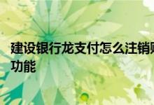 建设银行龙支付怎么注销账户 建设银行：如何注销账号支付功能