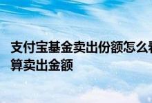 支付宝基金卖出份额怎么看一份多少钱 支付宝基金份额怎么算卖出金额