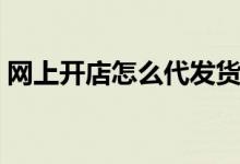 网上开店怎么代发货（网上开店怎么找货源）