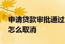 申请贷款审批通过后怎么取消 审批中的贷款怎么取消