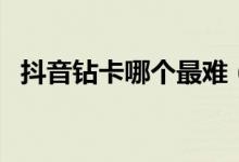 抖音钻卡哪个最难（如何快速集齐的方法）