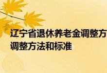 辽宁省退休养老金调整方案公布时间2022 往年辽宁养老金调整方法和标准 