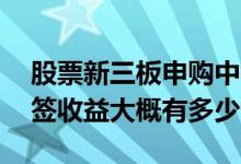 股票新三板申购中签能赚钱吗 新三板申购中签收益大概有多少