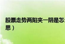 股票走势两阳夹一阴是怎么回事（股票两阴夹一阳是什么意思）