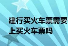建行买火车票需要开通网银吗 建行卡可以网上买火车票吗