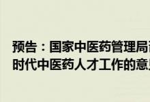 预告：国家中医药管理局召开新闻发布会介绍《关于加强新时代中医药人才工作的意见》及中医药人才工作有关情况