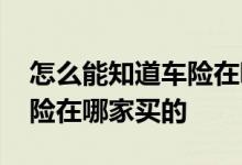 怎么能知道车险在哪家公司买的 怎么知道车险在哪家买的
