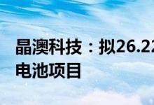 晶澳科技：拟26.22亿元投建扬州10GW高效电池项目