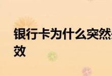 银行卡为什么突然失效了 为什么银行卡已失效