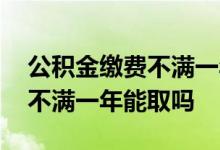 公积金缴费不满一年可以贷款吗 公积金缴费不满一年能取吗